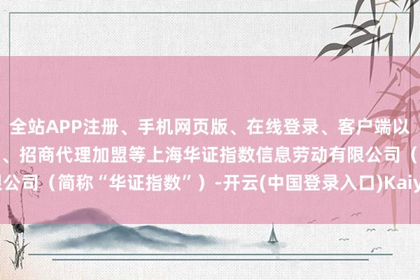 全站APP注册、手机网页版、在线登录、客户端以及发布平台优惠活动信息、招商代理加盟等上海华证指数信息劳动有限公司（简称“华证指数”）-开云(中国登录入口)Kaiyun·体育官方网站