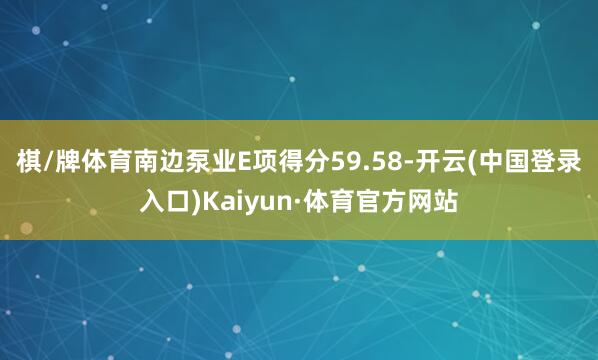 棋/牌体育南边泵业E项得分59.58-开云(中国登录入口)Kaiyun·体育官方网站