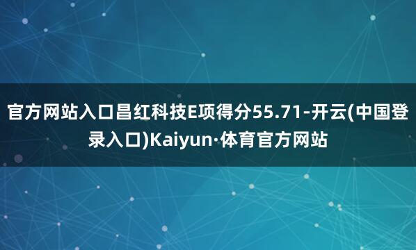 官方网站入口昌红科技E项得分55.71-开云(中国登录入口)Kaiyun·体育官方网站