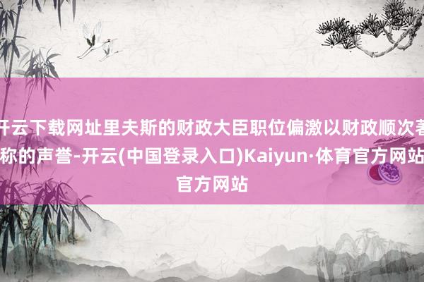 开云下载网址里夫斯的财政大臣职位偏激以财政顺次著称的声誉-开云(中国登录入口)Kaiyun·体育官方网站