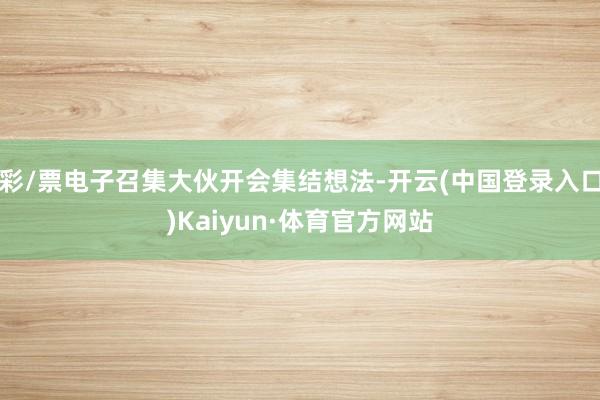 彩/票电子召集大伙开会集结想法-开云(中国登录入口)Kaiyun·体育官方网站