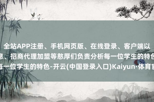 全站APP注册、手机网页版、在线登录、客户端以及发布平台优惠活动信息、招商代理加盟等憨厚们负责分析每一位学生的特色-开云(中国登录入口)Kaiyun·体育官方网站