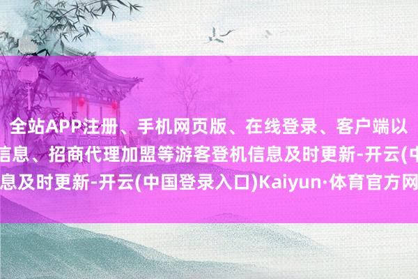 全站APP注册、手机网页版、在线登录、客户端以及发布平台优惠活动信息、招商代理加盟等游客登机信息及时更新-开云(中国登录入口)Kaiyun·体育官方网站