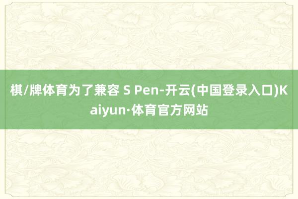 棋/牌体育为了兼容 S Pen-开云(中国登录入口)Kaiyun·体育官方网站