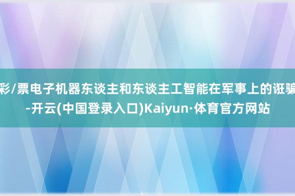 彩/票电子机器东谈主和东谈主工智能在军事上的诳骗-开云(中国登录入口)Kaiyun·体育官方网站