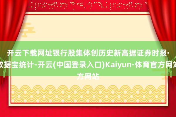 开云下载网址　　银行股集体创历史新高　　据证券时报·数据宝统计-开云(中国登录入口)Kaiyun·体育官方网站