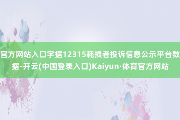 官方网站入口字据12315耗损者投诉信息公示平台数据-开云(中国登录入口)Kaiyun·体育官方网站