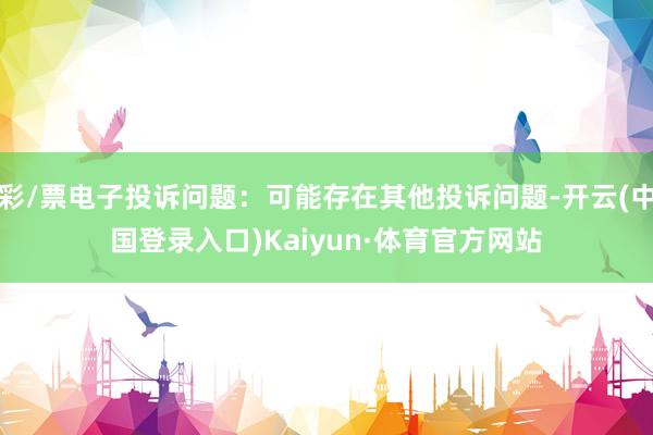 彩/票电子投诉问题：可能存在其他投诉问题-开云(中国登录入口)Kaiyun·体育官方网站