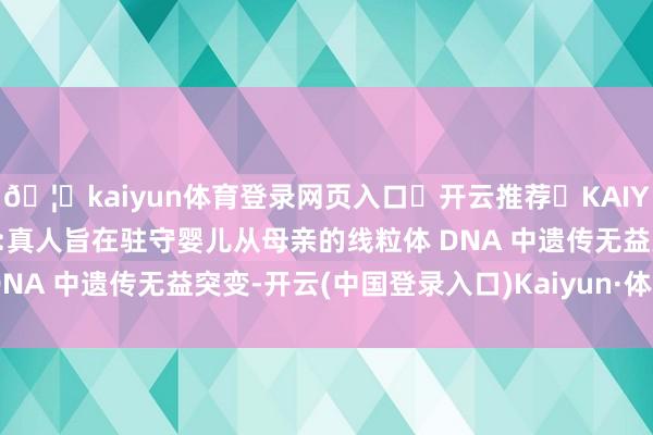 🦄kaiyun体育登录网页入口✅开云推荐✅KAIYUN SPORTS为您提供:真人旨在驻守婴儿从母亲的线粒体 DNA 中遗传无益突变-开云(中国登录入口)Kaiyun·体育官方网站