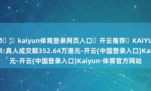 🦄kaiyun体育登录网页入口✅开云推荐✅KAIYUN SPORTS为您提供:真人成交额352.64万港元-开云(中国登录入口)Kaiyun·体育官方网站
