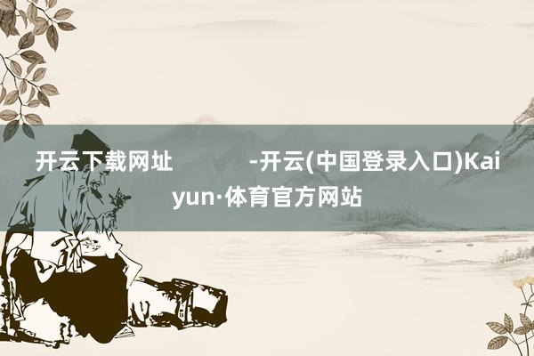 开云下载网址 -开云(中国登录入口)Kaiyun·体育官方网站