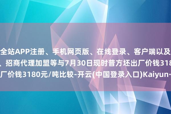 全站APP注册、手机网页版、在线登录、客户端以及发布平台优惠活动信息、招商代理加盟等与7月30日现时普方坯出厂价钱3180元/吨比较-开云(中国登录入口)Kaiyun·体育官方网站