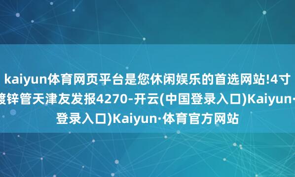 kaiyun体育网页平台是您休闲娱乐的首选网站!4寸*3.75mm热镀锌管天津友发报4270-开云(中国登录入口)Kaiyun·体育官方网站