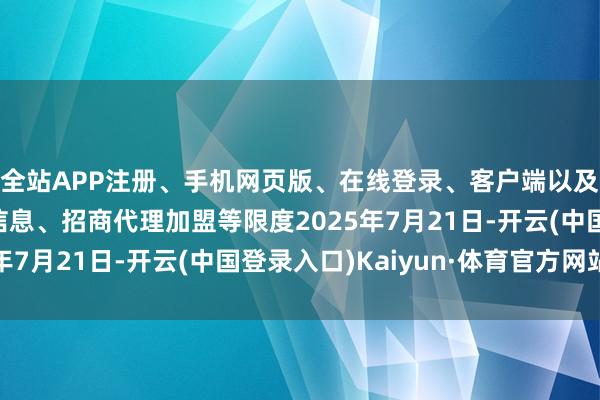 全站APP注册、手机网页版、在线登录、客户端以及发布平台优惠活动信息、招商代理加盟等限度2025年7月21日-开云(中国登录入口)Kaiyun·体育官方网站