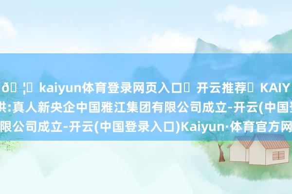 🦄kaiyun体育登录网页入口✅开云推荐✅KAIYUN SPORTS为您提供:真人新央企中国雅江集团有限公司成立-开云(中国登录入口)Kaiyun·体育官方网站
