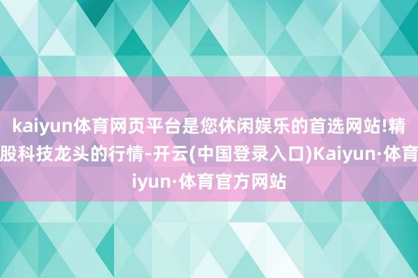 kaiyun体育网页平台是您休闲娱乐的首选网站!精确捕捉港股科技龙头的行情-开云(中国登录入口)Kaiyun·体育官方网站