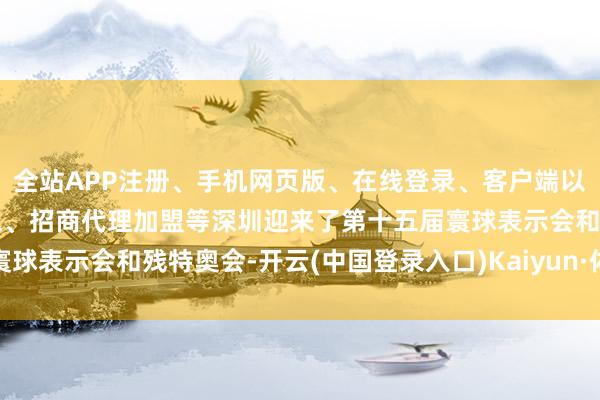 全站APP注册、手机网页版、在线登录、客户端以及发布平台优惠活动信息、招商代理加盟等深圳迎来了第十五届寰球表示会和残特奥会-开云(中国登录入口)Kaiyun·体育官方网站