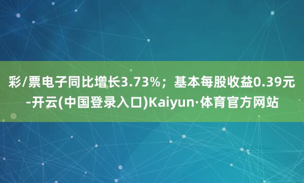 彩/票电子同比增长3.73%;基本每股收益0.39元-开云(中国登录入口)Kaiyun·体育官方网站