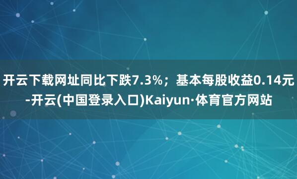 开云下载网址同比下跌7.3%;基本每股收益0.14元-开云(中国登录入口)Kaiyun·体育官方网站