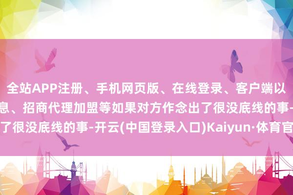 全站APP注册、手机网页版、在线登录、客户端以及发布平台优惠活动信息、招商代理加盟等如果对方作念出了很没底线的事-开云(中国登录入口)Kaiyun·体育官方网站