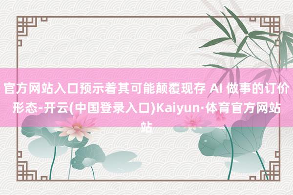 官方网站入口预示着其可能颠覆现存 AI 做事的订价形态-开云(中国登录入口)Kaiyun·体育官方网站