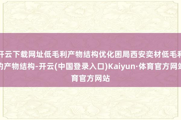 开云下载网址低毛利产物结构优化困局西安奕材低毛利的产物结构-开云(中国登录入口)Kaiyun·体育官方网站