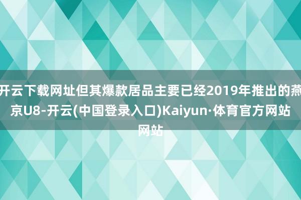开云下载网址但其爆款居品主要已经2019年推出的燕京U8-开云(中国登录入口)Kaiyun·体育官方网站