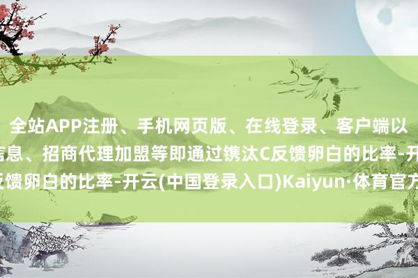 全站APP注册、手机网页版、在线登录、客户端以及发布平台优惠活动信息、招商代理加盟等即通过镌汰C反馈卵白的比率-开云(中国登录入口)Kaiyun·体育官方网站