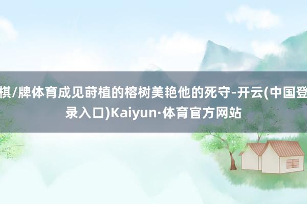 棋/牌体育成见莳植的榕树美艳他的死守-开云(中国登录入口)Kaiyun·体育官方网站