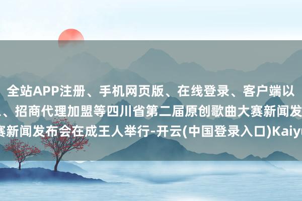全站APP注册、手机网页版、在线登录、客户端以及发布平台优惠活动信息、招商代理加盟等四川省第二届原创歌曲大赛新闻发布会在成王人举行-开云(中国登录入口)Kaiyun·体育官方网站