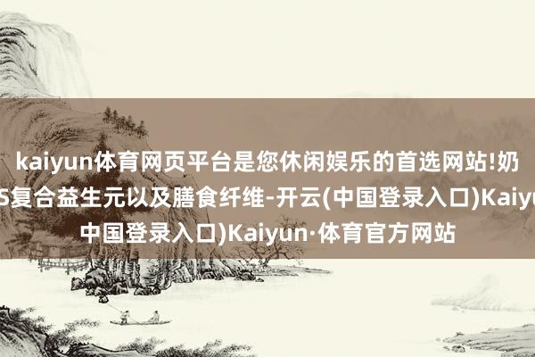 kaiyun体育网页平台是您休闲娱乐的首选网站!奶粉里有GOS＋FOS复合益生元以及膳食纤维-开云(中国登录入口)Kaiyun·体育官方网站
