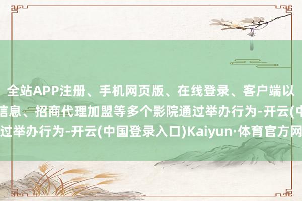 全站APP注册、手机网页版、在线登录、客户端以及发布平台优惠活动信息、招商代理加盟等多个影院通过举办行为-开云(中国登录入口)Kaiyun·体育官方网站