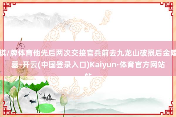 棋/牌体育他先后两次交接官兵前去九龙山破损后金陵墓-开云(中国登录入口)Kaiyun·体育官方网站