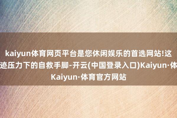 kaiyun体育网页平台是您休闲娱乐的首选网站!这是公司在事迹压力下的自救手脚-开云(中国登录入口)Kaiyun·体育官方网站