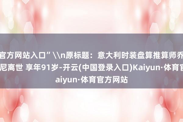 官方网站入口”\n原标题：意大利时装盘算推算师乔治·阿玛尼离世 享年91岁-开云(中国登录入口)Kaiyun·体育官方网站
