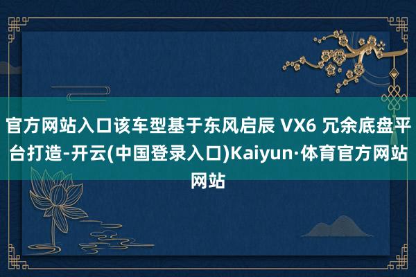 官方网站入口该车型基于东风启辰 VX6 冗余底盘平台打造-开云(中国登录入口)Kaiyun·体育官方网站