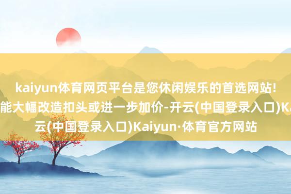 kaiyun体育网页平台是您休闲娱乐的首选网站!钢厂在短期内不太可能大幅改造扣头或进一步加价-开云(中国登录入口)Kaiyun·体育官方网站