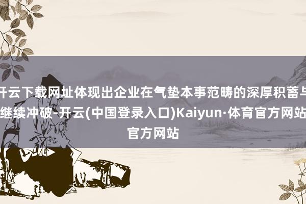 开云下载网址体现出企业在气垫本事范畴的深厚积蓄与继续冲破-开云(中国登录入口)Kaiyun·体育官方网站