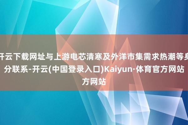 开云下载网址与上游电芯清寒及外洋市集需求热潮等身分联系-开云(中国登录入口)Kaiyun·体育官方网站