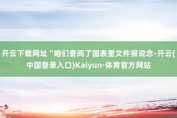 开云下载网址“咱们查阅了国表里文件报说念-开云(中国登录入口)Kaiyun·体育官方网站