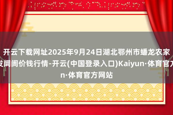 开云下载网址2025年9月24日湖北鄂州市蟠龙农家具批发阛阓价钱行情-开云(中国登录入口)Kaiyun·体育官方网站