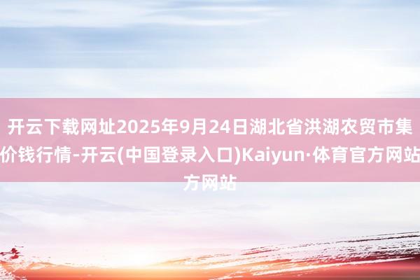 开云下载网址2025年9月24日湖北省洪湖农贸市集价钱行情-开云(中国登录入口)Kaiyun·体育官方网站
