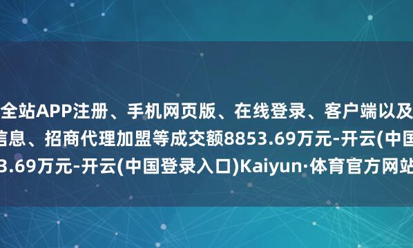 全站APP注册、手机网页版、在线登录、客户端以及发布平台优惠活动信息、招商代理加盟等成交额8853.69万元-开云(中国登录入口)Kaiyun·体育官方网站