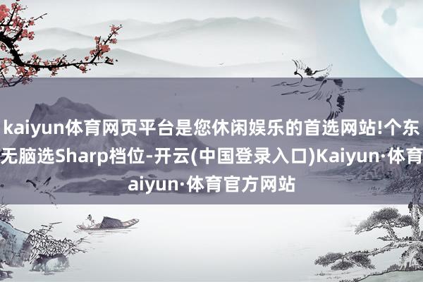kaiyun体育网页平台是您休闲娱乐的首选网站!个东谈主庸碌无脑选Sharp档位-开云(中国登录入口)Kaiyun·体育官方网站