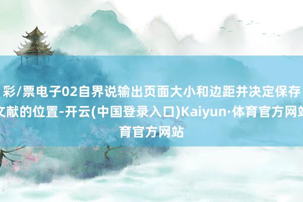 彩/票电子02自界说输出页面大小和边距并决定保存文献的位置-开云(中国登录入口)Kaiyun·体育官方网站