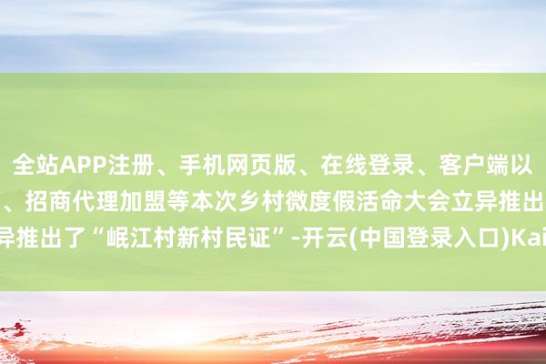 全站APP注册、手机网页版、在线登录、客户端以及发布平台优惠活动信息、招商代理加盟等本次乡村微度假活命大会立异推出了“岷江村新村民证”-开云(中国登录入口)Kaiyun·体育官方网站