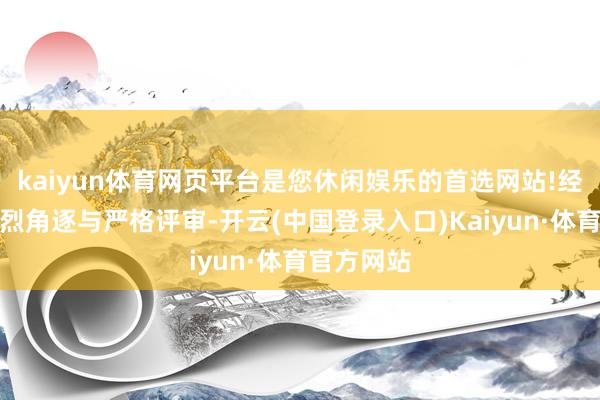 kaiyun体育网页平台是您休闲娱乐的首选网站!经过多轮热烈角逐与严格评审-开云(中国登录入口)Kaiyun·体育官方网站