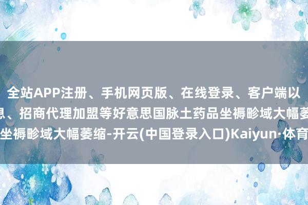 全站APP注册、手机网页版、在线登录、客户端以及发布平台优惠活动信息、招商代理加盟等好意思国脉土药品坐褥畛域大幅萎缩-开云(中国登录入口)Kaiyun·体育官方网站