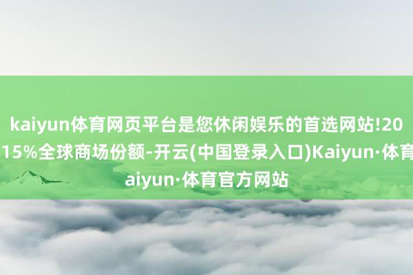 kaiyun体育网页平台是您休闲娱乐的首选网站!2026年冲击15%全球商场份额-开云(中国登录入口)Kaiyun·体育官方网站
