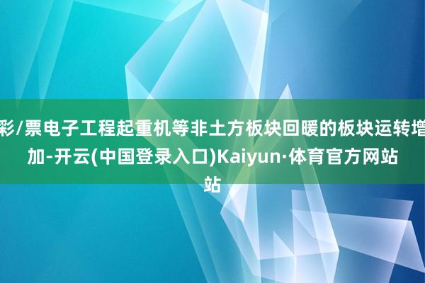 彩/票电子工程起重机等非土方板块回暖的板块运转增加-开云(中国登录入口)Kaiyun·体育官方网站
